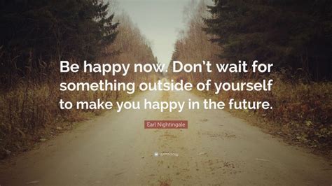 Earl Nightingale Quote Be Happy Now Dont Wait For Something Outside