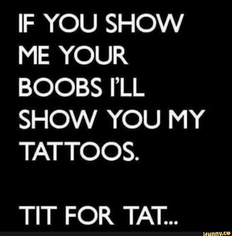 If You Show Me Your Boobs Ill Show You My Tat Toos Tit For Tat Ifunny