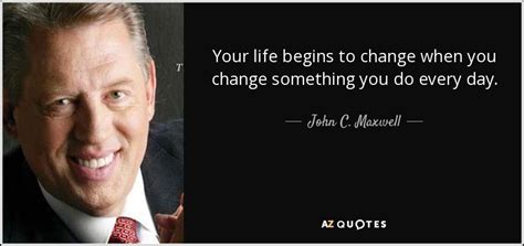 John C Maxwell Quote Your Life Begins To Change When You Change