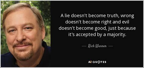 Truth on the other hand is subjective, a smart person can easily twist the truth by asking a cunning question. Rick Warren quote: A lie doesn't become truth, wrong doesn't become right and...