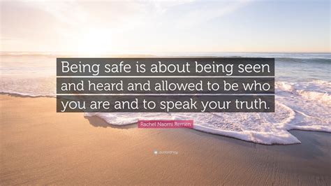 So everyone can read it. Rachel Naomi Remen Quote: "Being safe is about being seen and heard and allowed to be who you ...