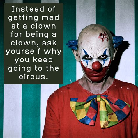 Instead Of Getting Mad At A Clown For Being A Clown Ask Yourself Why You Keep Going To The