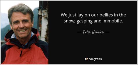 Therefore, the frequently raised contention that i am the most. Peter Habeler quote: We just lay on our bellies in the ...