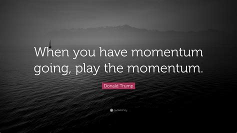 Donald Trump Quote When You Have Momentum Going Play The Momentum