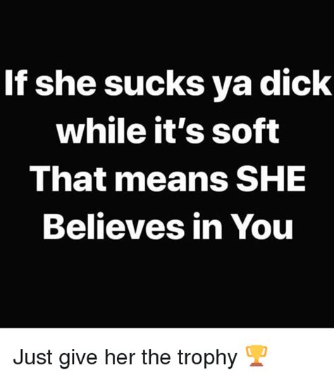 If She Sucks Ya Dick While It S Soft That Means She Believes In You Just Give Her The Trophy 🏆