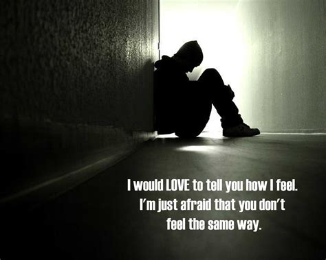 I love you when you are happy and when you face the bad. I Would Love To Tell You How I Feel I'm Just Afraid That You Don't Feel The Same Way " ~ Sad ...