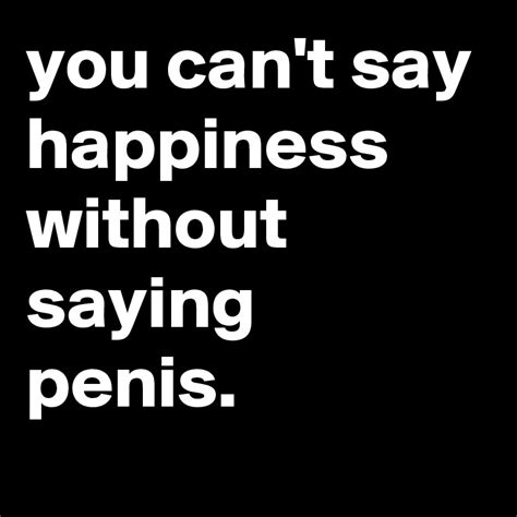 You Can T Say Happiness Without Saying Penis Post By Jaybyrd On Boldomatic
