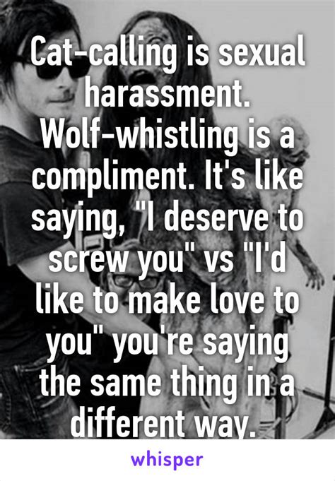 Cat Calling Is Sexual Harassment Wolf Whistling Is A Compliment It S Like Saying I Deserve