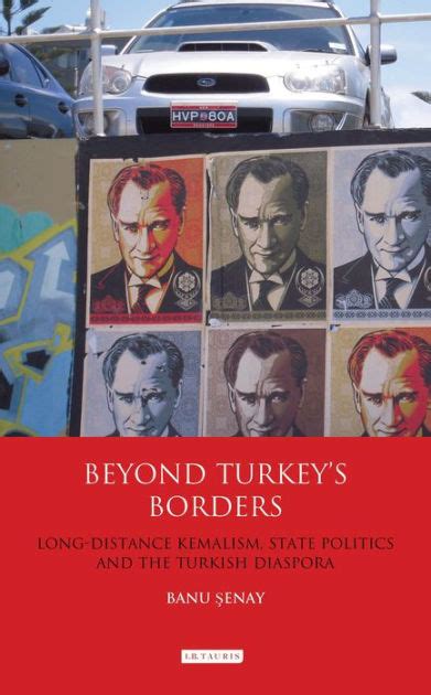 Beyond Turkeys Borders Long Distance Kemalism State Politics And The