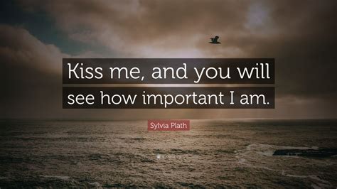 Sylvia Plath Quote “kiss Me And You Will See How Important I Am” 14