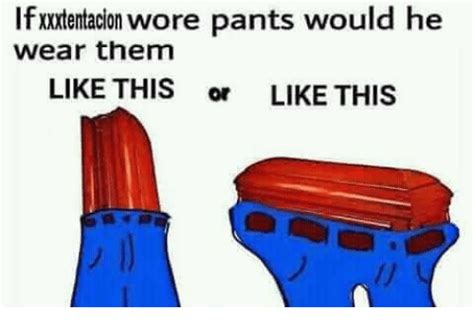 if xxentacion wore pants would he wear them like this or like this them meme on me me