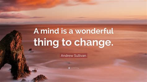 Andrew Sullivan Quote “a Mind Is A Wonderful Thing To Change” 7