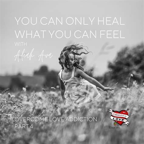 You Can Only Heal What You Can Feel Addicted To Love Aleah Ava
