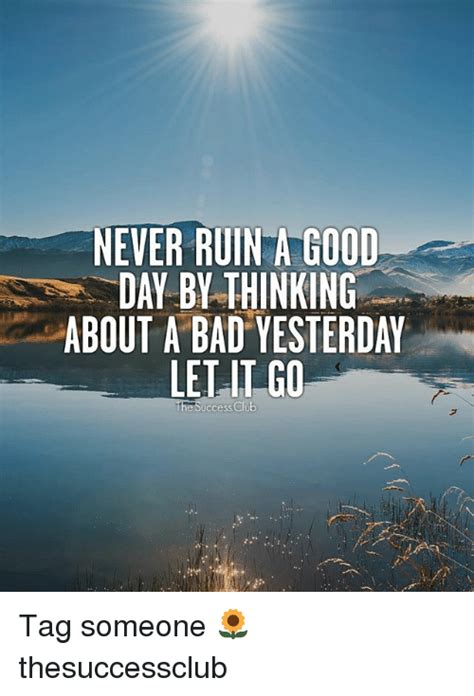 Stop talking about how miserable they are. NEVER RUIN a GOOD DAY BY THINKING ABOUT a BAD YESTERDAY ...
