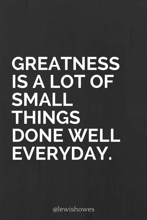 Greatness Is A Lot Of Small Things Done Well Everyday Lewishowes