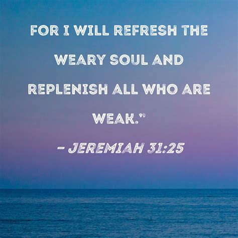 Jeremiah 31:25 for I will refresh the weary soul and replenish all who