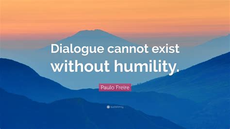 If the dialogue tag comes before the dialogue, the comma appears before the first quotation mark. Paulo Freire Quote: "Dialogue cannot exist without humility." (9 wallpapers) - Quotefancy