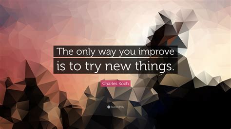 Charles Koch Quote The Only Way You Improve Is To Try New Things