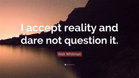 Walt Whitman Quote “i Accept Reality And Dare Not Question It ”