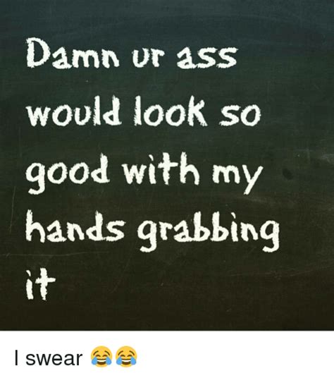 Damn Ur Ass Would Look So Good With My Hands Grabbing I Swear 😂😂 Meme