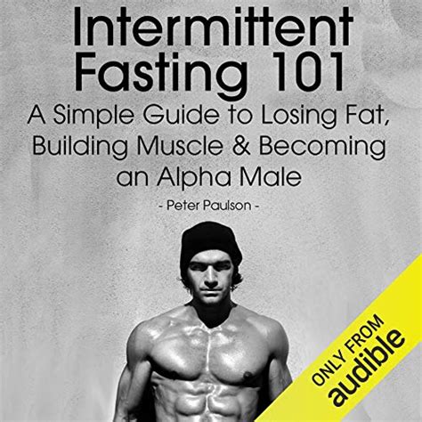 Intermittent Fasting 101 A Simple Guide To Losing Fat Building Muscle And Becoming An Alpha