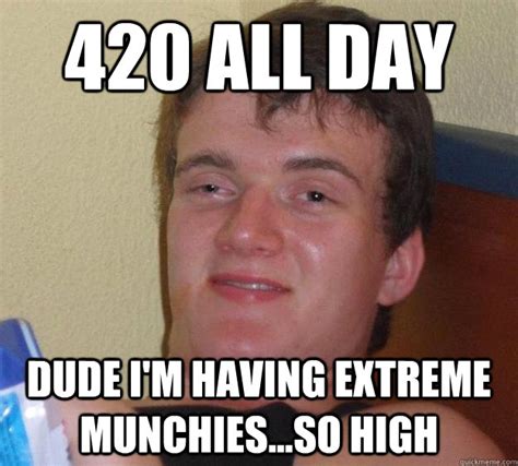 420 All Day Dude Im Having Extreme Munchiesso High 10 Guy Quickmeme