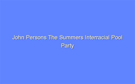 John Persons The Summers Interracial Pool Party Bologny