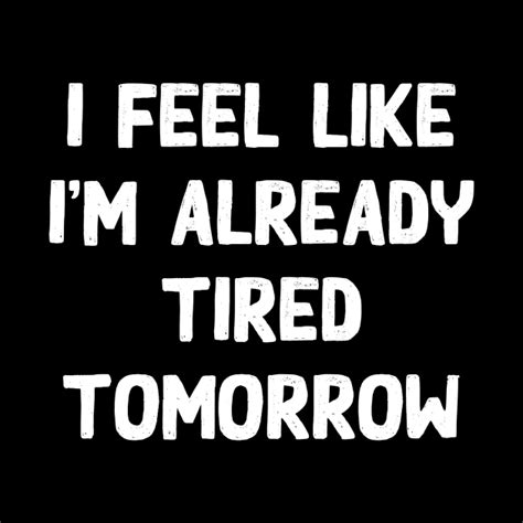 I Feel Like Im Already Tired Tomorrow T Shirt I Feel Like Im Already