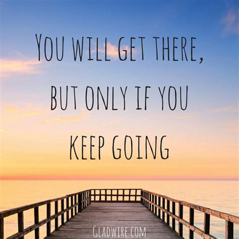 You Will Get There But Only If You Keep Going If You Want To See