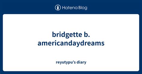 Bridgette B Americandaydreams Reyutypu’s Diary
