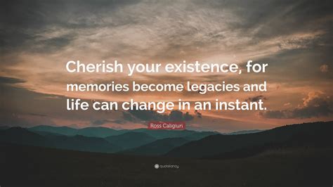 Ross Caligiuri Quote “cherish Your Existence For Memories Become