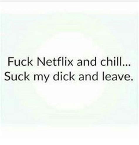 Fuck Netflix And Chill Suck My Dick And Leave Chill Meme On Meme