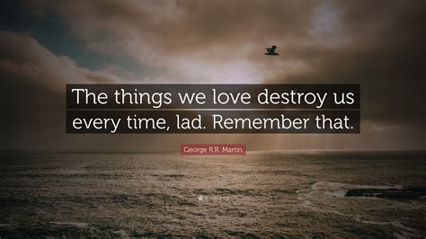 We did not find results for: George R.R. Martin Quote: "The things we love destroy us every time, lad. Remember that." (12 ...
