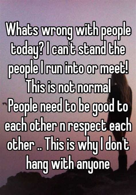 What's thought to be rude and unacceptable behavior in one culture might be encouraged in another. Whats wrong with people today? I can't stand the people I run into or meet! This is not normal ...