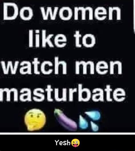 do women like to watch men masturbate yesh😜 ifunny