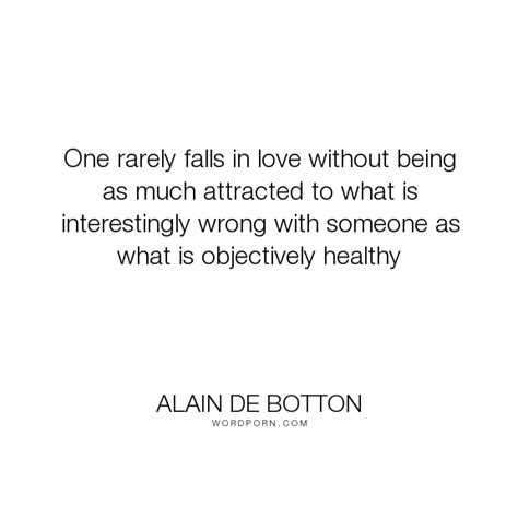 Alain De Botton One Rarely Falls In Love Without Being As Much Attracted To What Is
