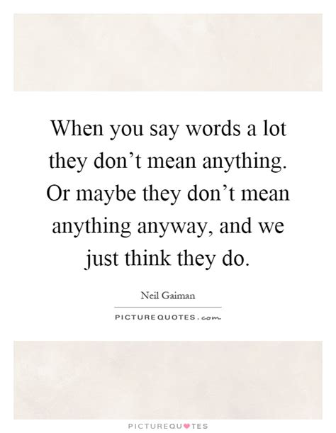 When You Say Words A Lot They Don T Mean Anything Or Maybe They Picture Quotes