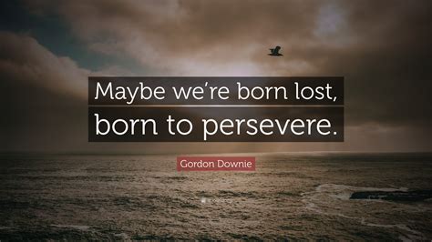 Gordon Downie Quote Maybe Were Born Lost Born To Persevere
