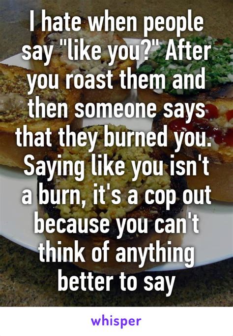 Like this page for more roasts. I hate when people say "like you?" After you roast them and then someone says that they burned ...