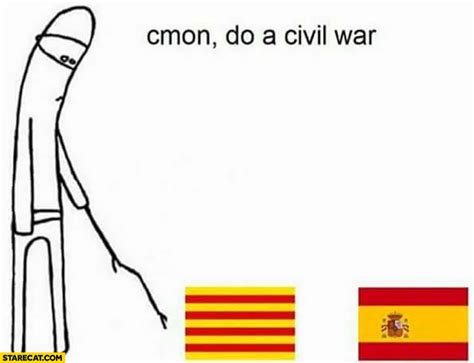 Spain spanish and spanish that is spoken in latin america hold multiple differences. Catalonia Spain meme come on do a civil war | StareCat.com