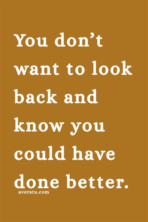 You Dont Want To Look Back And Know You Could Have Done Better