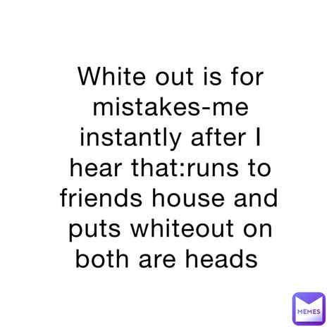 White Out Is For Mistakes Me Instantly After I Hear Thatruns To