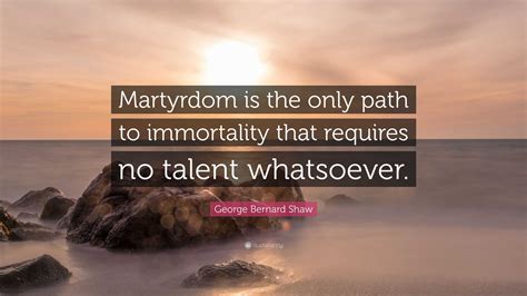 George Bernard Shaw Quote Martyrdom Is The Only Path To Immortality
