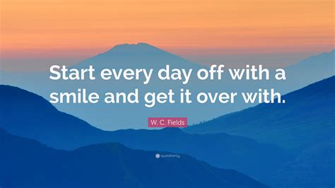 W C Fields Quote “start Every Day Off With A Smile And Get It Over
