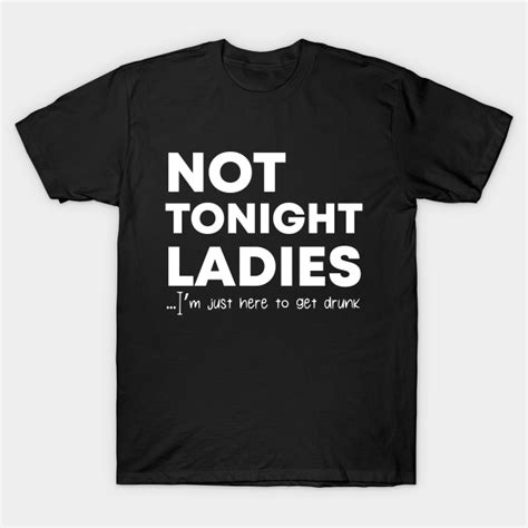 not tonight ladies i m just here to get drunk not tonight ladies t shirt teepublic