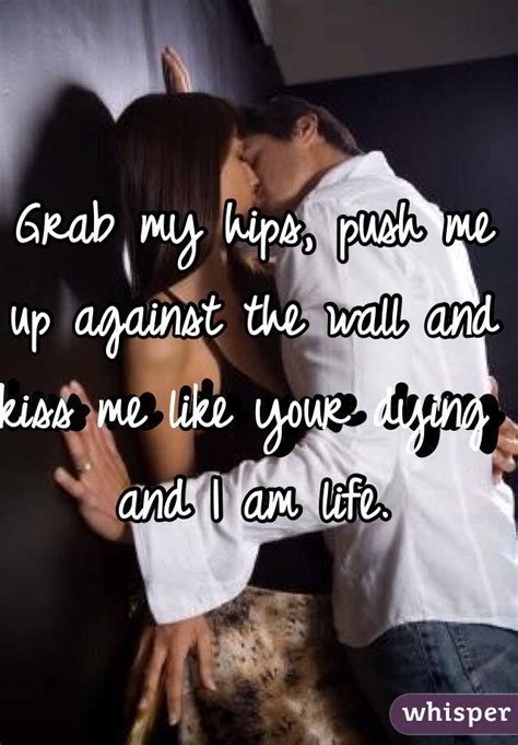 Grab My Hips Push Me Up Against The Wall And Kiss Me Like Your Dying And I Am Life