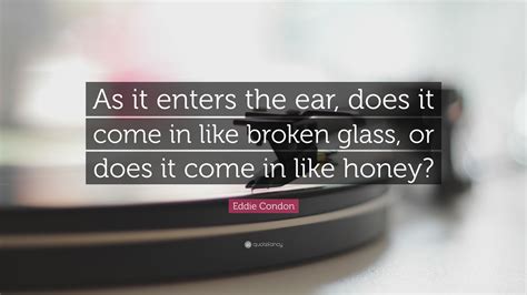 Eddie Condon Quote As It Enters The Ear Does It Come In Like Broken