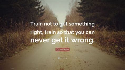 David Belle Quote “train Not To Get Something Right Train So That You