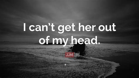 Jjm Quote “i Cant Get Her Out Of My Head”
