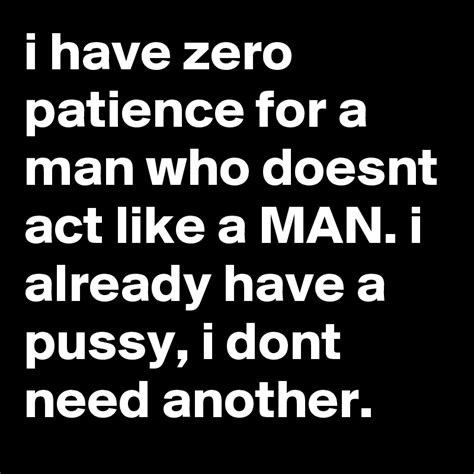 I Have Zero Patience For A Man Who Doesnt Act Like A Man I Already Have A Pussy I Dont Need